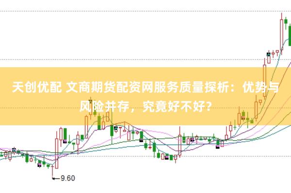 天创优配 文商期货配资网服务质量探析：优势与风险并存，究竟好不好？