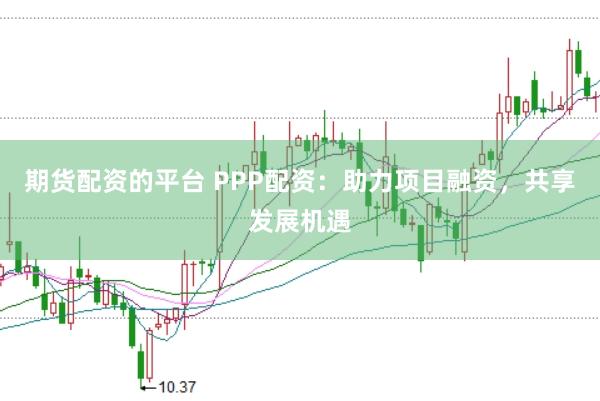 期货配资的平台 PPP配资：助力项目融资，共享发展机遇