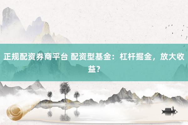 正规配资券商平台 配资型基金：杠杆掘金，放大收益？