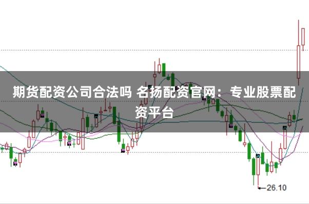 期货配资公司合法吗 名扬配资官网：专业股票配资平台