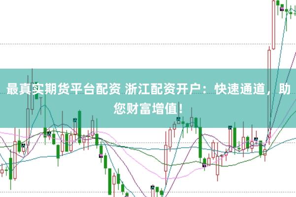 最真实期货平台配资 浙江配资开户：快速通道，助您财富增值！