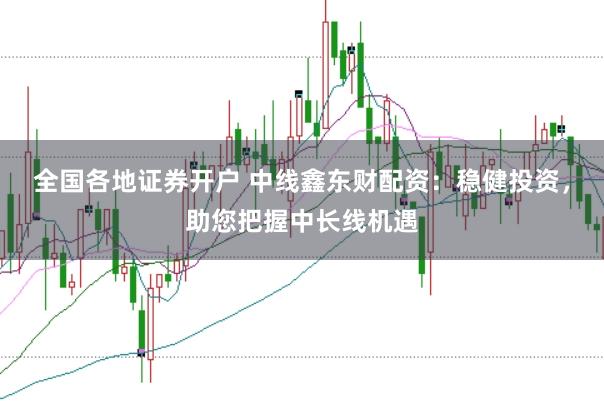 全国各地证券开户 中线鑫东财配资：稳健投资，助您把握中长线机遇