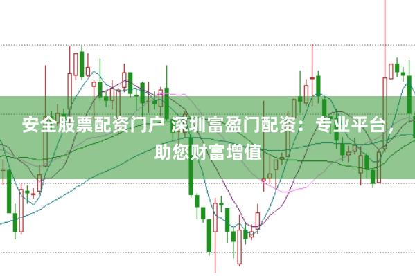 安全股票配资门户 深圳富盈门配资：专业平台，助您财富增值