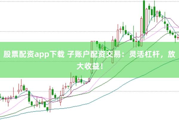 股票配资app下载 子账户配资交易：灵活杠杆，放大收益！