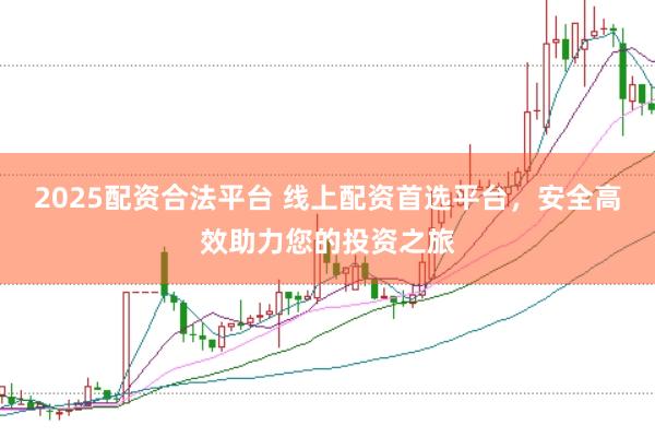 2025配资合法平台 线上配资首选平台，安全高效助力您的投资之旅