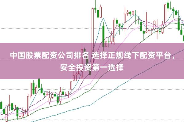 中国股票配资公司排名 选择正规线下配资平台，安全投资第一选择