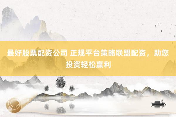 最好股票配资公司 正规平台策略联盟配资，助您投资轻松赢利