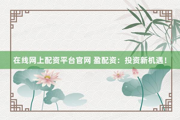 在线网上配资平台官网 盈配资：投资新机遇！