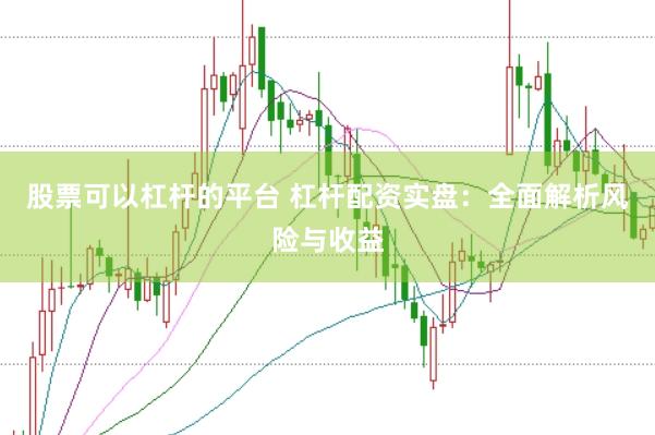 股票可以杠杆的平台 杠杆配资实盘：全面解析风险与收益