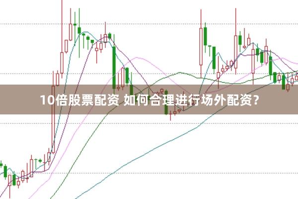 10倍股票配资 如何合理进行场外配资？
