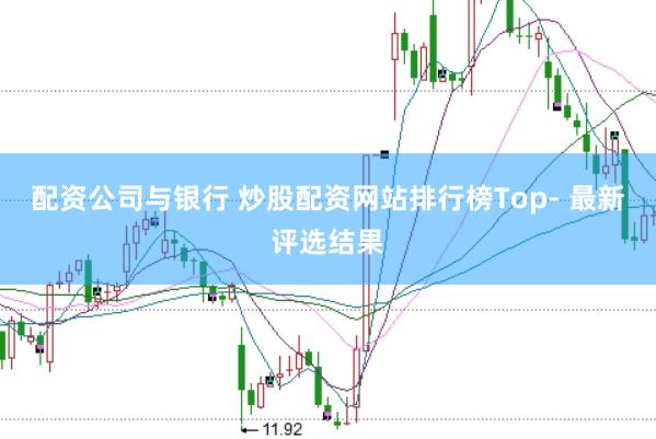 配资公司与银行 炒股配资网站排行榜Top- 最新评选结果