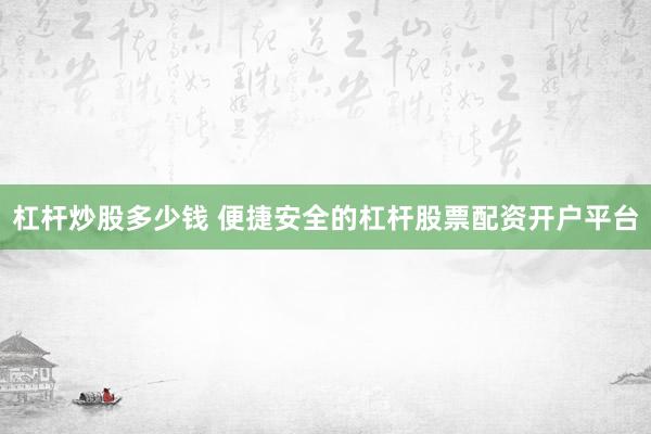 杠杆炒股多少钱 便捷安全的杠杆股票配资开户平台