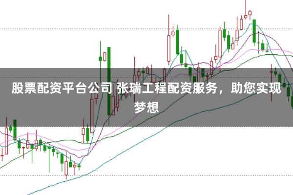 股票配资平台公司 张瑞工程配资服务，助您实现梦想