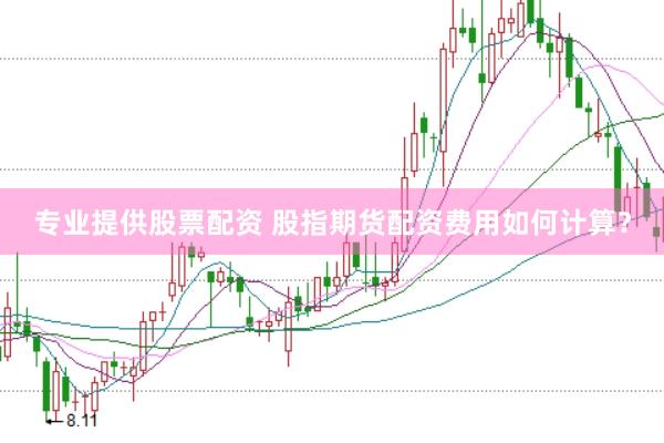专业提供股票配资 股指期货配资费用如何计算？