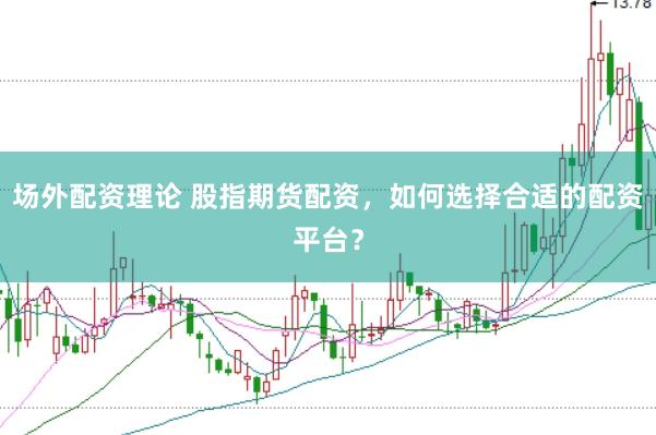 场外配资理论 股指期货配资，如何选择合适的配资平台？