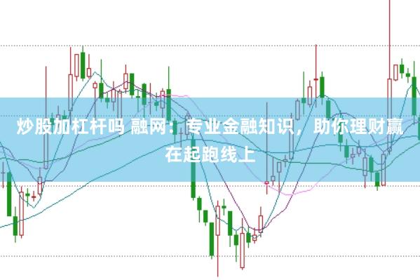 炒股加杠杆吗 融网：专业金融知识，助你理财赢在起跑线上