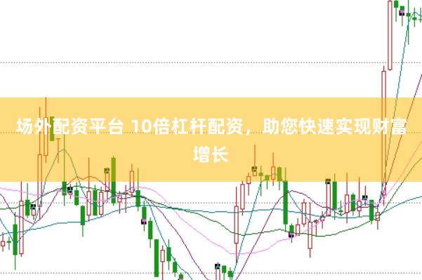 场外配资平台 10倍杠杆配资，助您快速实现财富增长