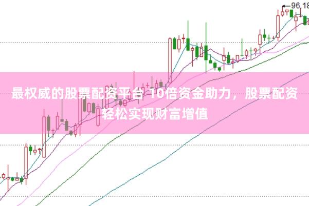 最权威的股票配资平台 10倍资金助力，股票配资轻松实现财富增值