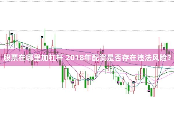 股票在哪里加杠杆 2018年配资是否存在违法风险？