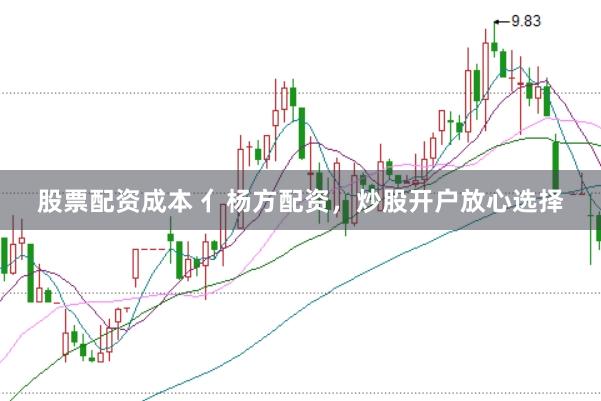 股票配资成本 亻杨方配资，炒股开户放心选择