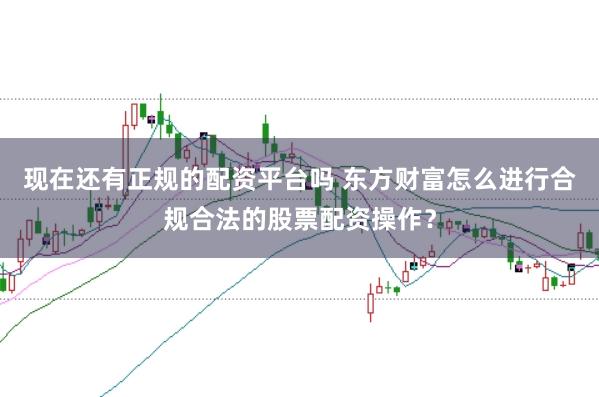 现在还有正规的配资平台吗 东方财富怎么进行合规合法的股票配资操作？