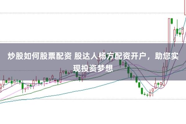 炒股如何股票配资 股达人杨方配资开户，助您实现投资梦想