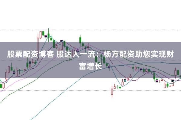 股票配资博客 股达人一流：杨方配资助您实现财富增长
