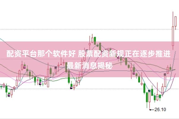 配资平台那个软件好 股票配资新规正在逐步推进 最新消息揭秘