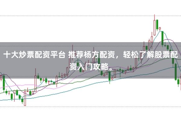 十大炒票配资平台 推荐杨方配资，轻松了解股票配资入门攻略。