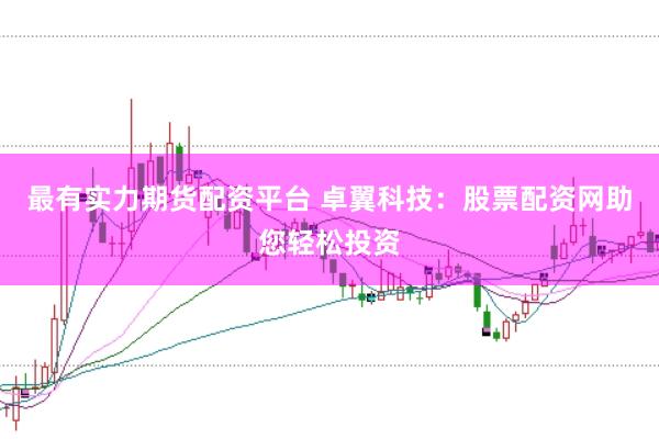 最有实力期货配资平台 卓翼科技：股票配资网助您轻松投资