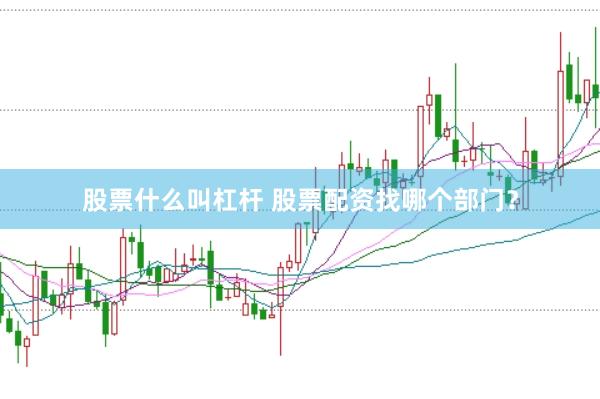 股票什么叫杠杆 股票配资找哪个部门？