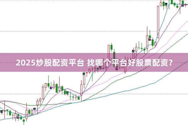 2025炒股配资平台 找哪个平台好股票配资？