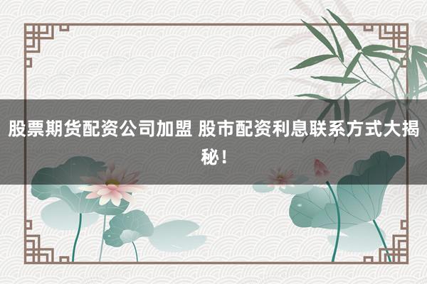 股票期货配资公司加盟 股市配资利息联系方式大揭秘！