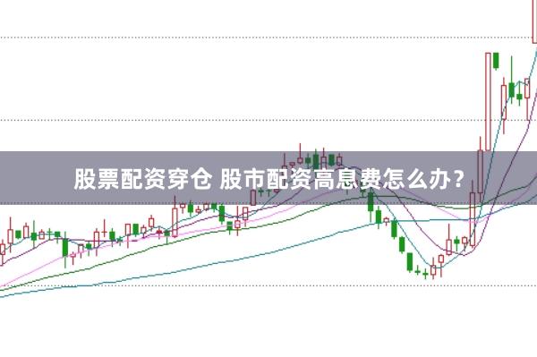 股票配资穿仓 股市配资高息费怎么办？