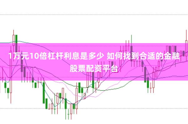 1万元10倍杠杆利息是多少 如何找到合适的金融股票配资平台