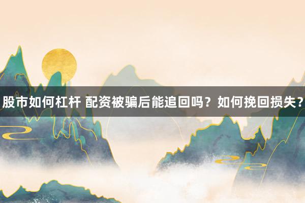 股市如何杠杆 配资被骗后能追回吗？如何挽回损失？