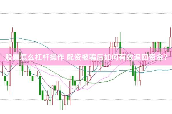 股票怎么杠杆操作 配资被骗后如何有效追回资金？