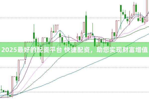 2025最好的配资平台 快捷配资，助您实现财富增值