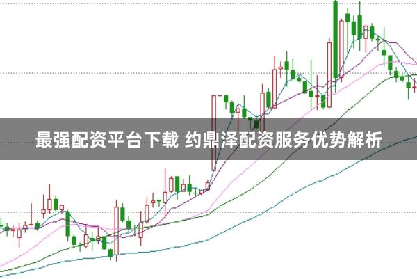 最强配资平台下载 约鼎泽配资服务优势解析