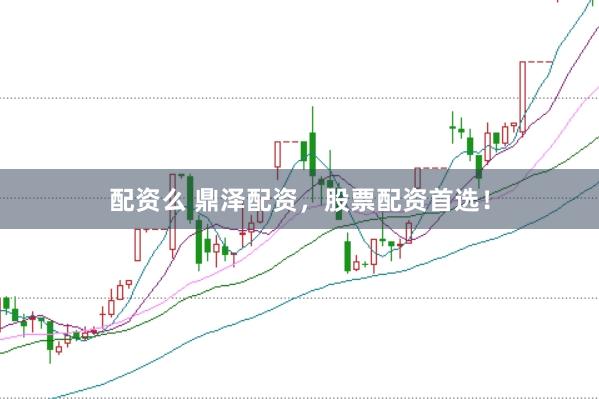 配资么 鼎泽配资，股票配资首选！