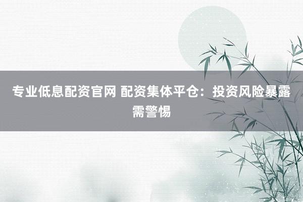 专业低息配资官网 配资集体平仓：投资风险暴露需警惕