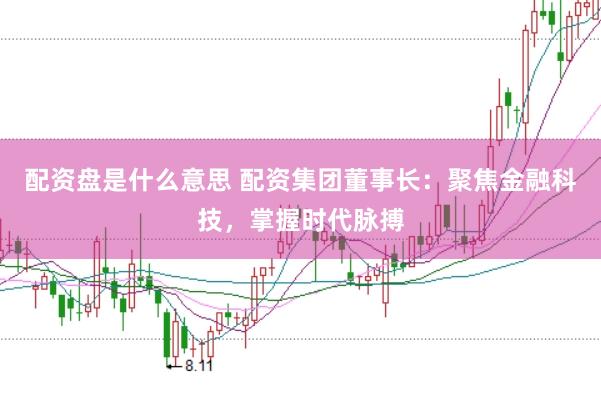 配资盘是什么意思 配资集团董事长：聚焦金融科技，掌握时代脉搏