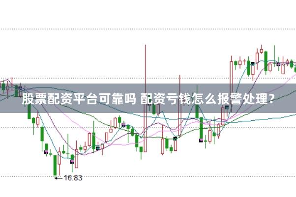 股票配资平台可靠吗 配资亏钱怎么报警处理？