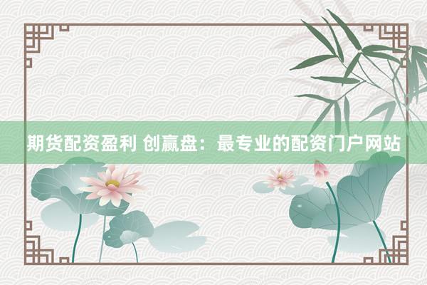 期货配资盈利 创赢盘：最专业的配资门户网站
