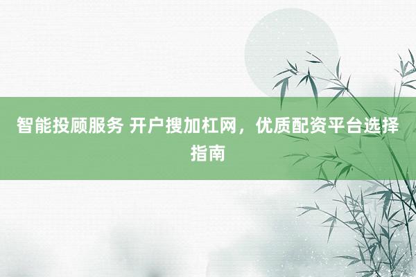 智能投顾服务 开户搜加杠网，优质配资平台选择指南
