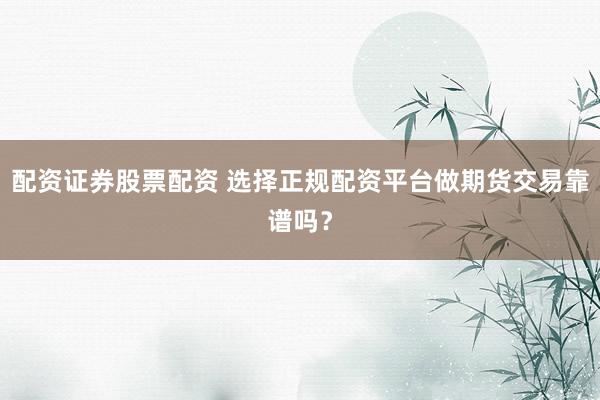 配资证券股票配资 选择正规配资平台做期货交易靠谱吗？