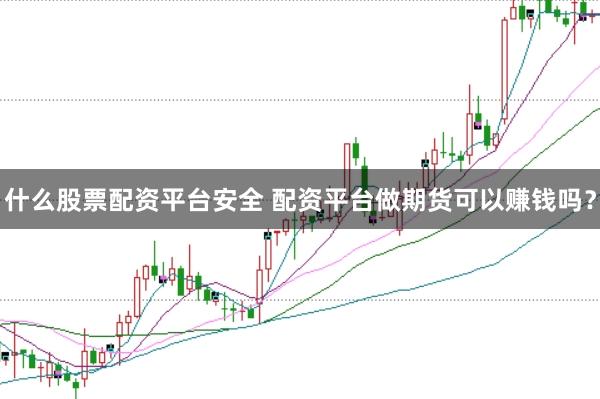 什么股票配资平台安全 配资平台做期货可以赚钱吗？