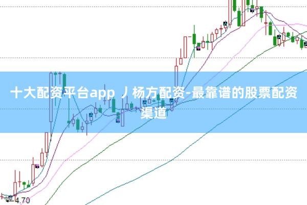 十大配资平台app 丿杨方配资-最靠谱的股票配资渠道
