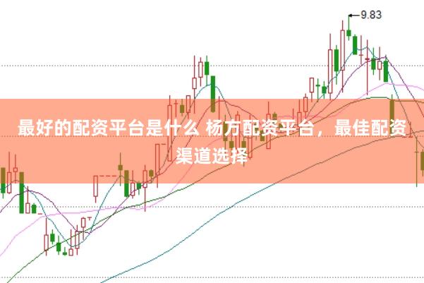最好的配资平台是什么 杨方配资平台，最佳配资渠道选择