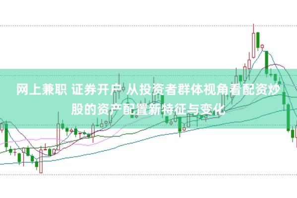 网上兼职 证券开户 从投资者群体视角看配资炒股的资产配置新特征与变化